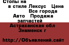 Стопы на Toyota Land Criuser 200 в стиле Лексус › Цена ­ 11 999 - Все города Авто » Продажа запчастей   . Астраханская обл.,Знаменск г.